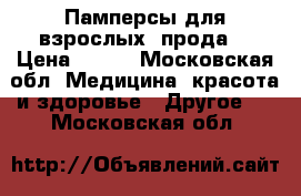 Памперсы для взрослых..прода. › Цена ­ 750 - Московская обл. Медицина, красота и здоровье » Другое   . Московская обл.